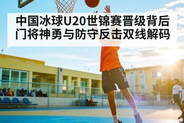 中国冰球U20世锦赛晋级背后 门将神勇与防守反击双线解码